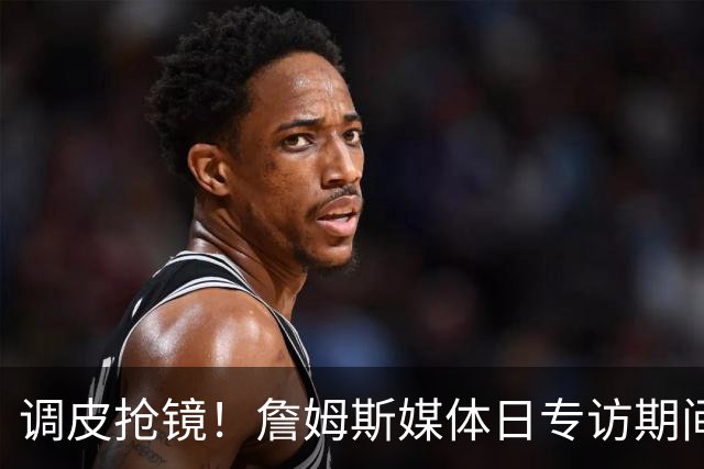 调皮抢镜！詹姆斯媒体日专访期间埃奇库姆上演迷弟行为