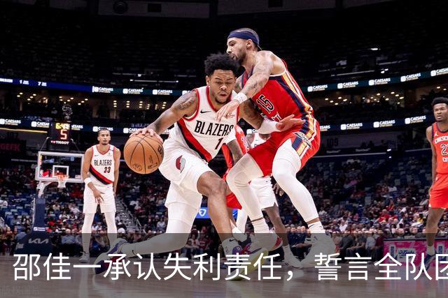 邵佳一承认失利责任，誓言全队团结迎接最后一战